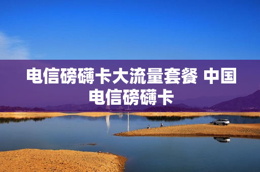 电信磅礴卡大流量套餐 中国电信磅礴卡