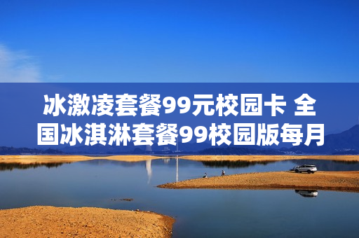 冰激凌套餐99元校园卡 全国冰淇淋套餐99校园版每月多少钱