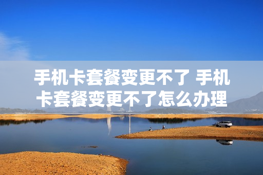 手机卡套餐变更不了 手机卡套餐变更不了怎么办理