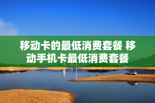 移动卡的最低消费套餐 移动手机卡最低消费套餐