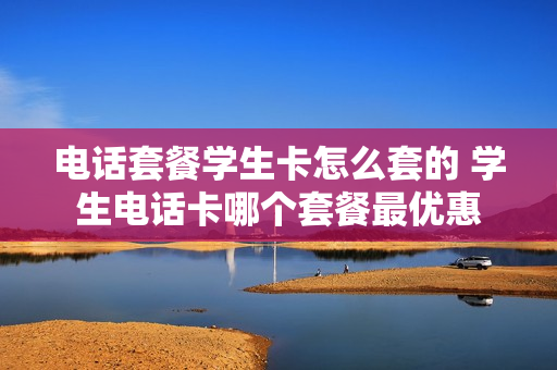 电话套餐学生卡怎么套的 学生电话卡哪个套餐最优惠