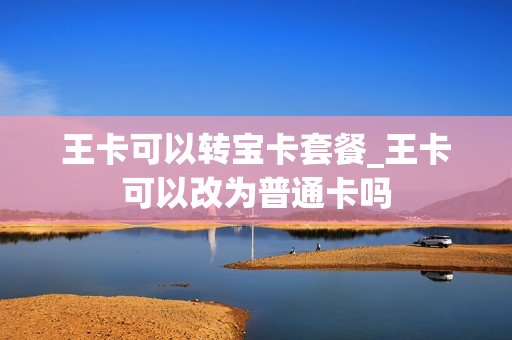 王卡可以转宝卡套餐_王卡可以改为普通卡吗