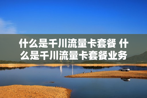 什么是千川流量卡套餐 什么是千川流量卡套餐业务