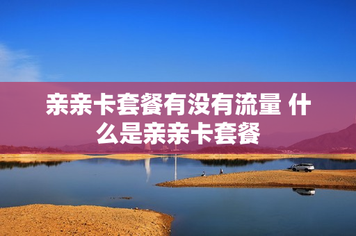 亲亲卡套餐有没有流量 什么是亲亲卡套餐