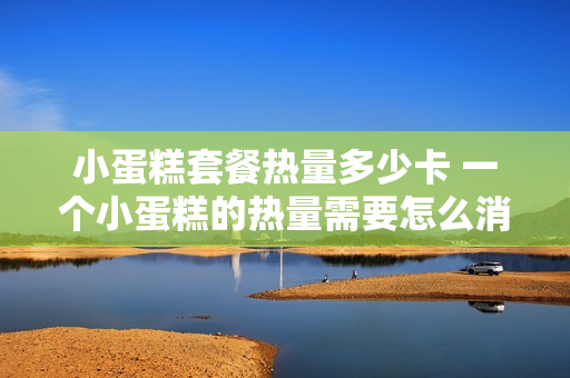 小蛋糕套餐热量多少卡 一个小蛋糕的热量需要怎么消耗