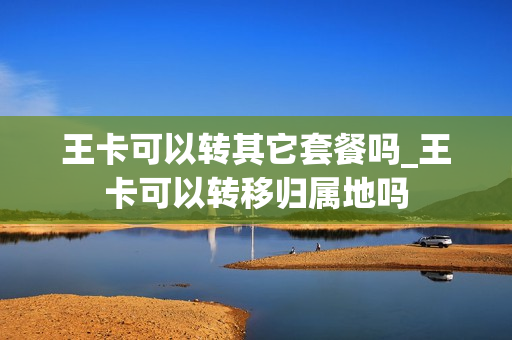 王卡可以转其它套餐吗_王卡可以转移归属地吗