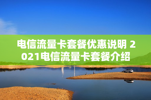 电信流量卡套餐优惠说明 2021电信流量卡套餐介绍