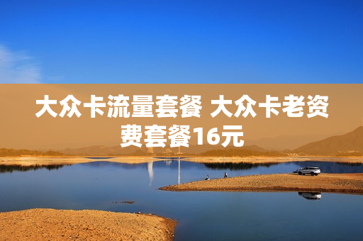 大众卡流量套餐 大众卡老资费套餐16元