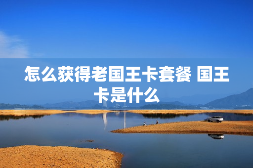 怎么获得老国王卡套餐 国王卡是什么