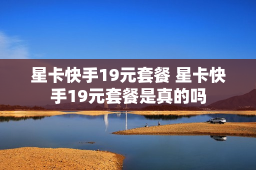 星卡快手19元套餐 星卡快手19元套餐是真的吗