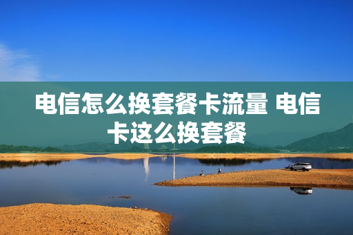 电信怎么换套餐卡流量 电信卡这么换套餐