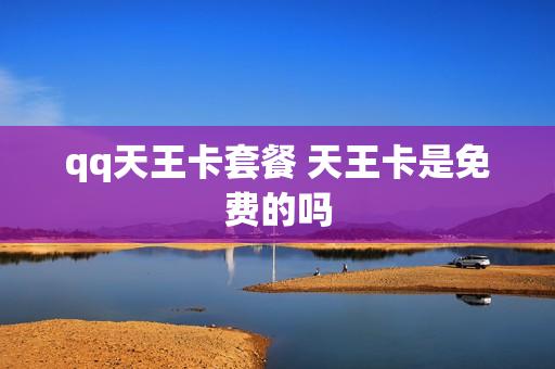 qq天王卡套餐 天王卡是免费的吗