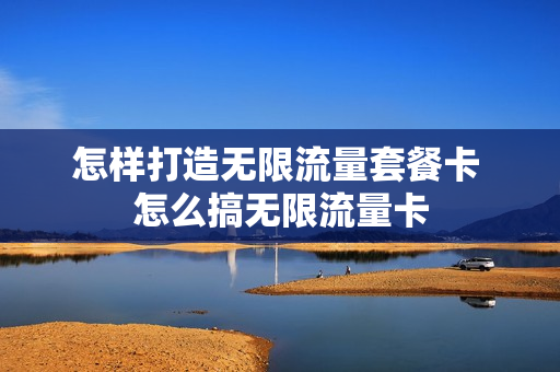 怎样打造无限流量套餐卡 怎么搞无限流量卡