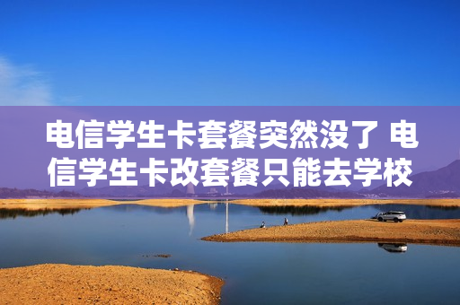电信学生卡套餐突然没了 电信学生卡改套餐只能去学校?