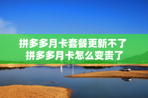 拼多多月卡套餐更新不了 拼多多月卡怎么变贵了