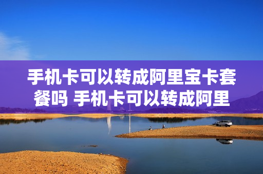 手机卡可以转成阿里宝卡套餐吗 手机卡可以转成阿里宝卡套餐吗怎么办