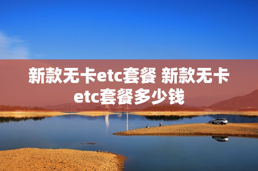 新款无卡etc套餐 新款无卡etc套餐多少钱
