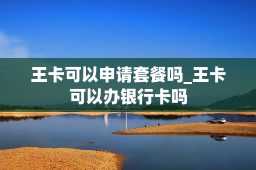 王卡可以申请套餐吗_王卡可以办银行卡吗