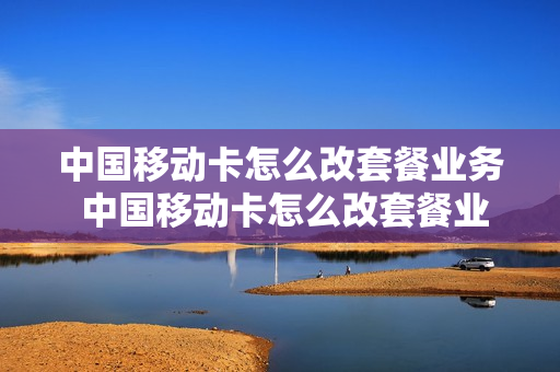 中国移动卡怎么改套餐业务 中国移动卡怎么改套餐业务费