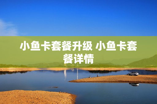 小鱼卡套餐升级 小鱼卡套餐详情