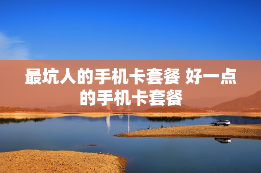 最坑人的手机卡套餐 好一点的手机卡套餐