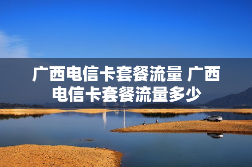 广西电信卡套餐流量 广西电信卡套餐流量多少