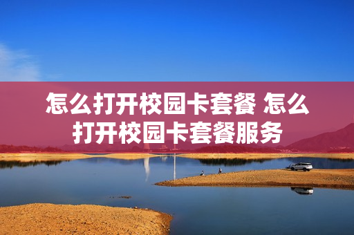 怎么打开校园卡套餐 怎么打开校园卡套餐服务