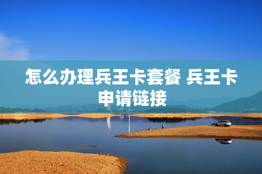 怎么办理兵王卡套餐 兵王卡申请链接
