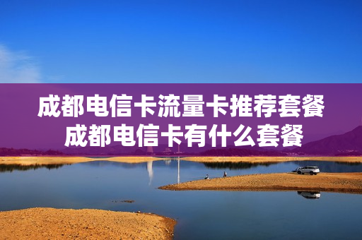 成都电信卡流量卡推荐套餐 成都电信卡有什么套餐