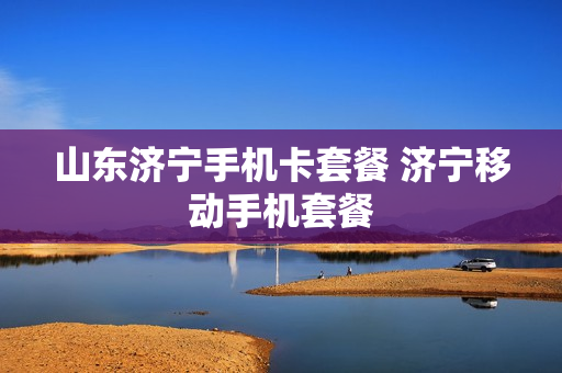 山东济宁手机卡套餐 济宁移动手机套餐