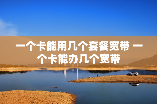 一个卡能用几个套餐宽带 一个卡能办几个宽带