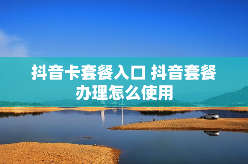 抖音卡套餐入口 抖音套餐办理怎么使用