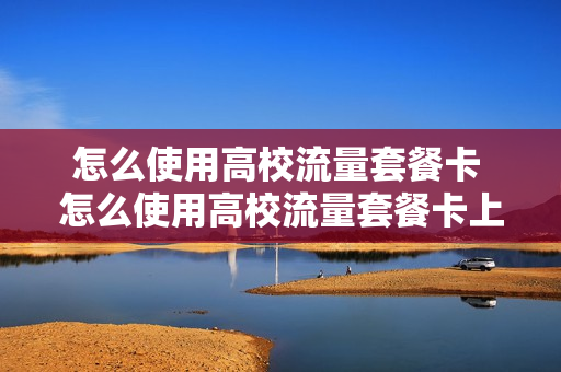 怎么使用高校流量套餐卡 怎么使用高校流量套餐卡上的流量