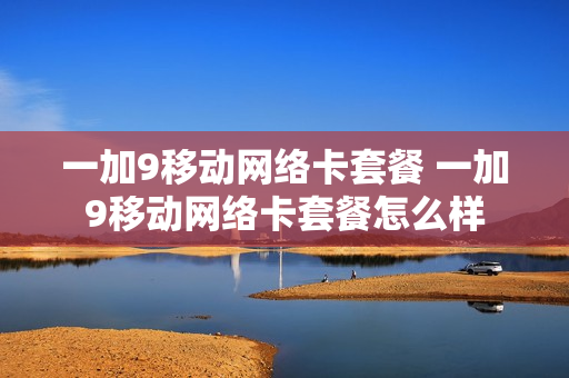一加9移动网络卡套餐 一加9移动网络卡套餐怎么样