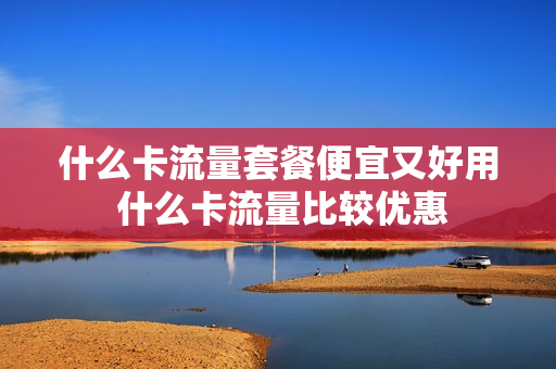 什么卡流量套餐便宜又好用 什么卡流量比较优惠