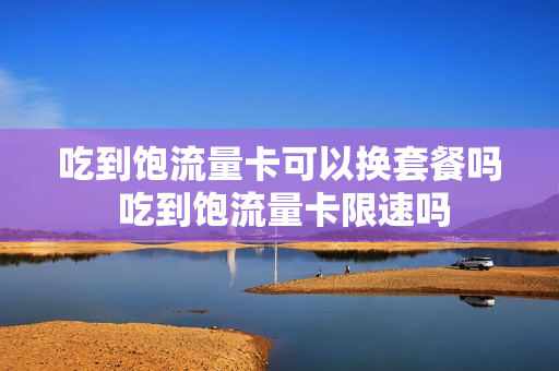 吃到饱流量卡可以换套餐吗 吃到饱流量卡限速吗
