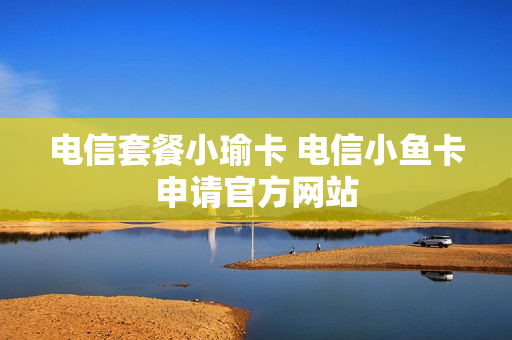 电信套餐小瑜卡 电信小鱼卡申请官方网站