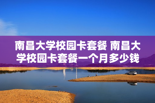 南昌大学校园卡套餐 南昌大学校园卡套餐一个月多少钱
