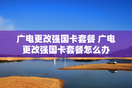 广电更改强国卡套餐 广电更改强国卡套餐怎么办