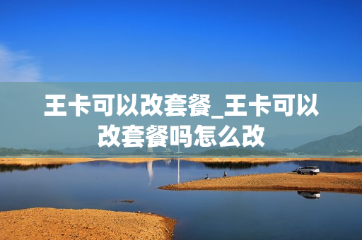 王卡可以改套餐_王卡可以改套餐吗怎么改