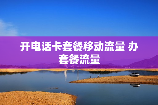 开电话卡套餐移动流量 办套餐流量