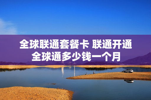全球联通套餐卡 联通开通全球通多少钱一个月