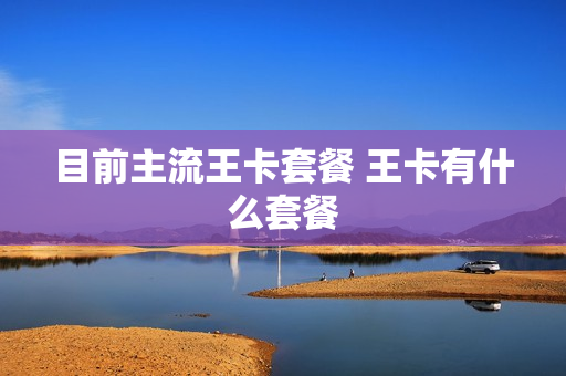 目前主流王卡套餐 王卡有什么套餐