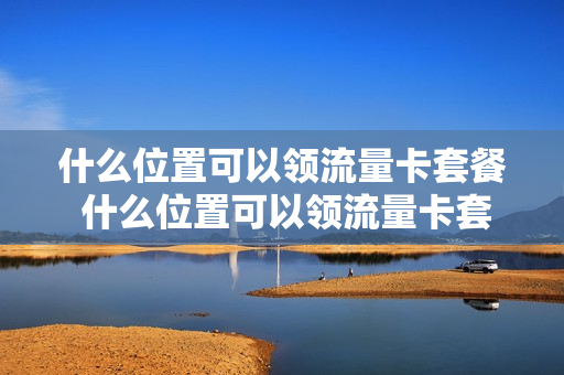 什么位置可以领流量卡套餐 什么位置可以领流量卡套餐呢