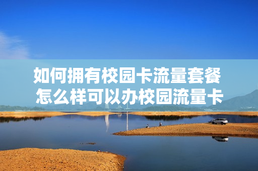如何拥有校园卡流量套餐 怎么样可以办校园流量卡