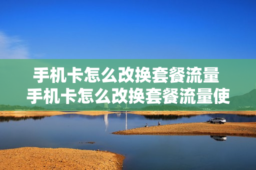 手机卡怎么改换套餐流量 手机卡怎么改换套餐流量使用
