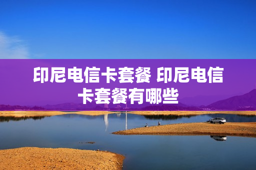 印尼电信卡套餐 印尼电信卡套餐有哪些