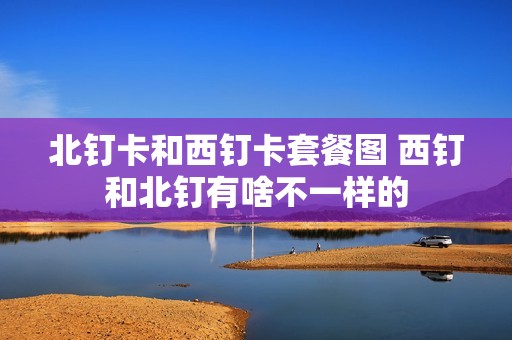 北钉卡和西钉卡套餐图 西钉和北钉有啥不一样的