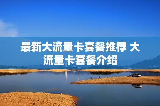 最新大流量卡套餐推荐 大流量卡套餐介绍