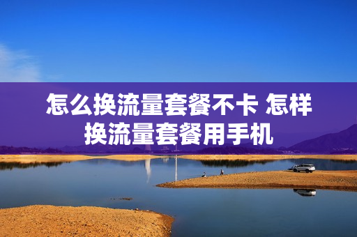 怎么换流量套餐不卡 怎样换流量套餐用手机